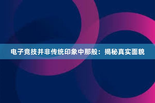 电子竞技并非传统印象中那般：揭秘真实面貌