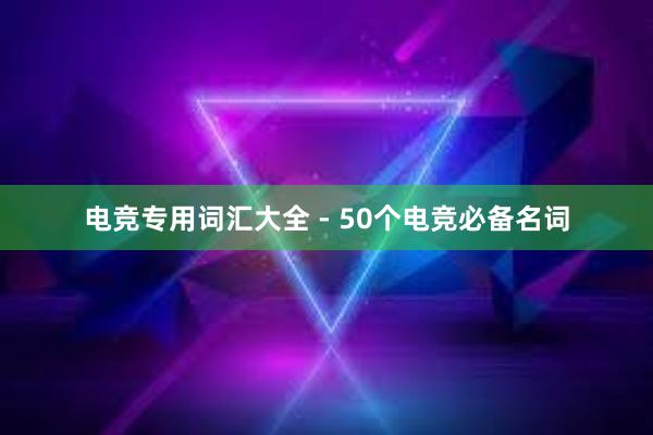 电竞专用词汇大全 - 50个电竞必备名词