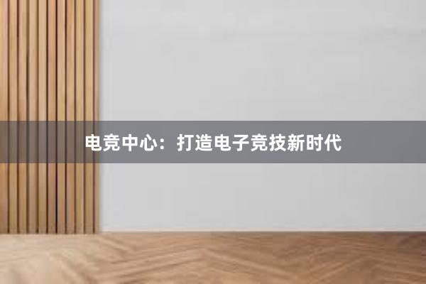 电竞中心：打造电子竞技新时代