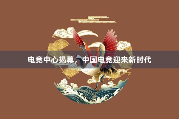 电竞中心揭幕，中国电竞迎来新时代