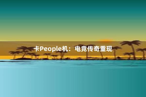 卡People机：电竞传奇重现