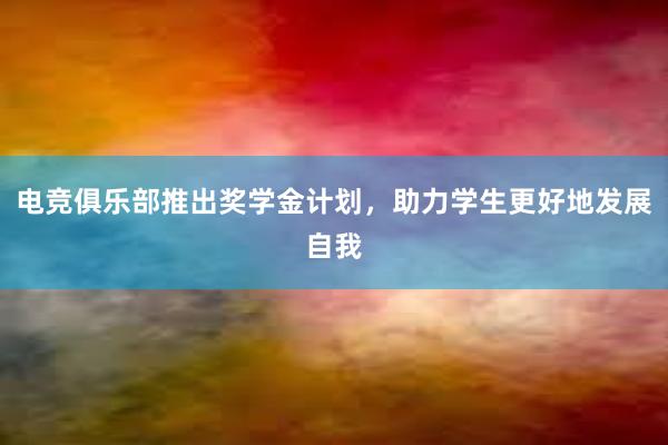 电竞俱乐部推出奖学金计划，助力学生更好地发展自我