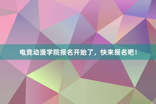 电竞动漫学院报名开始了，快来报名吧！