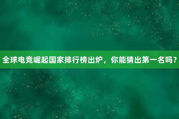 全球电竞崛起国家排行榜出炉，你能猜出第一名吗？