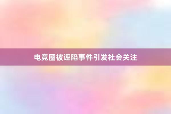 电竞圈被诬陷事件引发社会关注