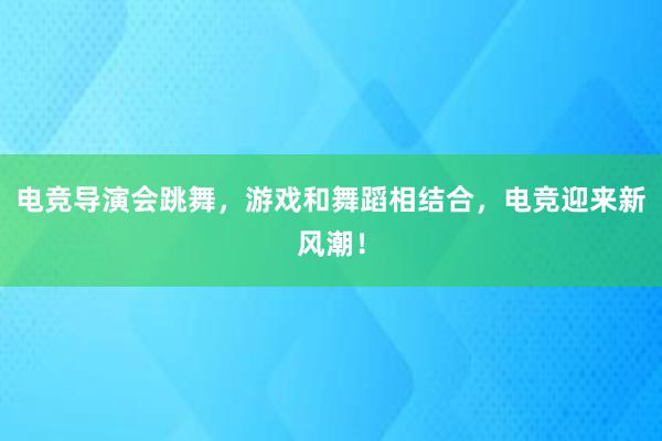 电竞导演会跳舞，游戏和舞蹈相结合，电竞迎来新风潮！