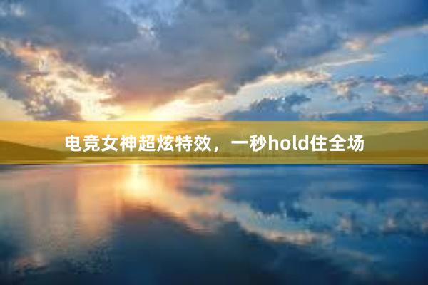 电竞女神超炫特效，一秒hold住全场