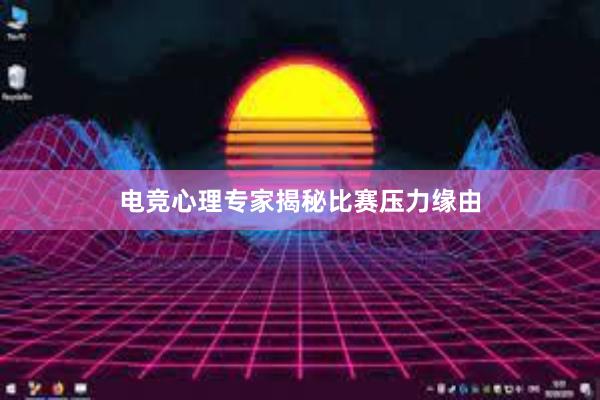 电竞心理专家揭秘比赛压力缘由