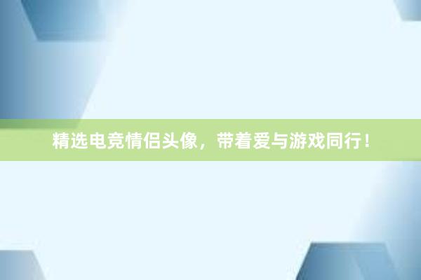 精选电竞情侣头像，带着爱与游戏同行！