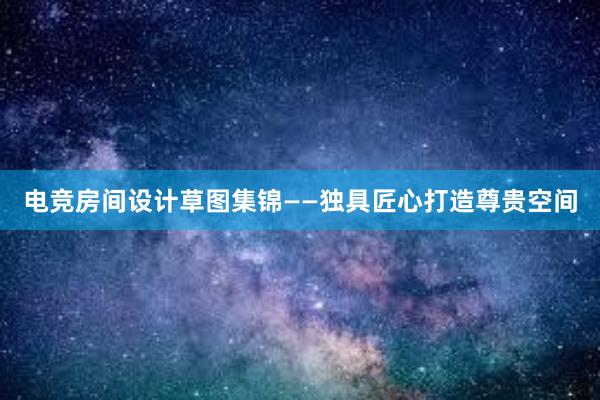 电竞房间设计草图集锦——独具匠心打造尊贵空间