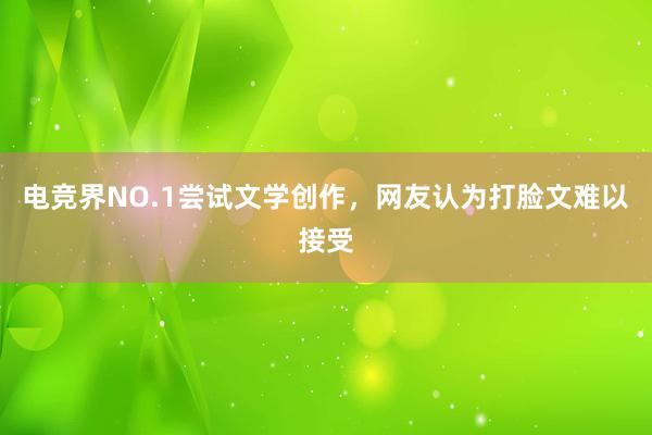 电竞界NO.1尝试文学创作，网友认为打脸文难以接受