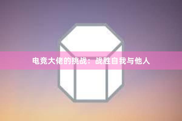 电竞大佬的挑战：战胜自我与他人