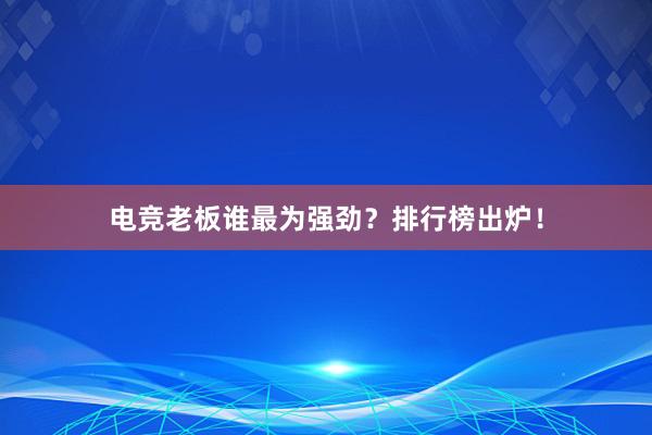 电竞老板谁最为强劲？排行榜出炉！