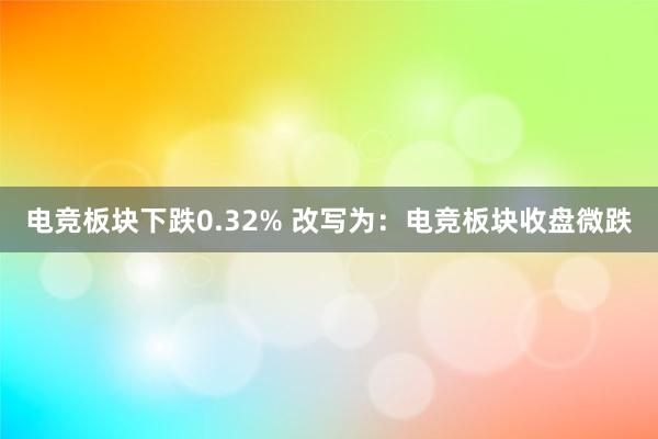 电竞板块下跌0.32% 改写为：电竞板块收盘微跌