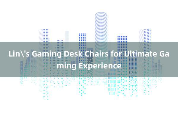 Lin's Gaming Desk Chairs for Ultimate Gaming Experience