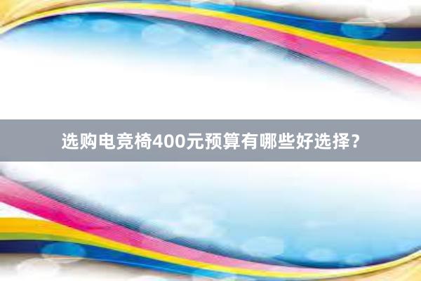 选购电竞椅400元预算有哪些好选择？