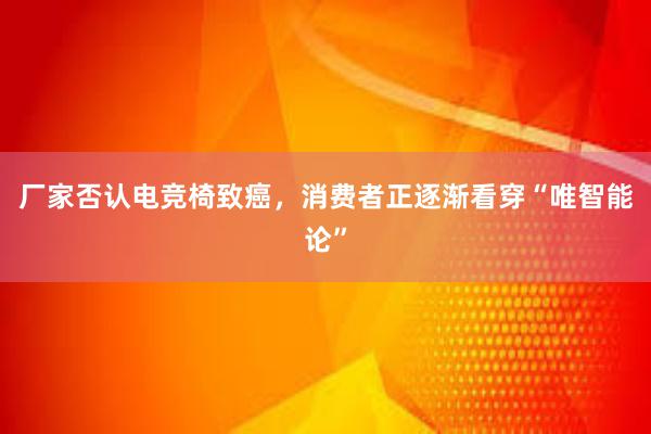 厂家否认电竞椅致癌，消费者正逐渐看穿“唯智能论”