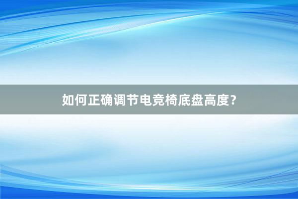 如何正确调节电竞椅底盘高度？