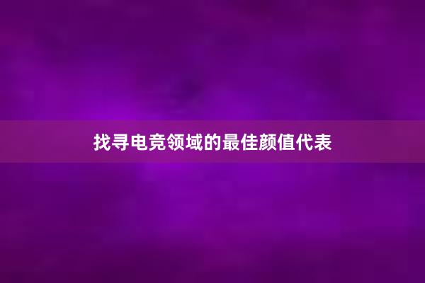 找寻电竞领域的最佳颜值代表