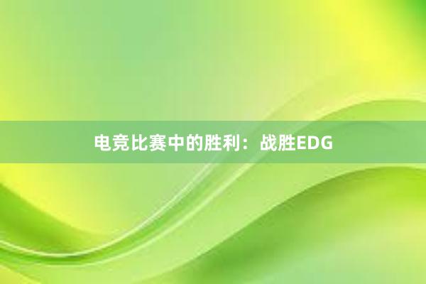 电竞比赛中的胜利：战胜EDG