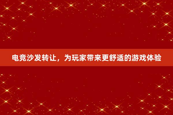 电竞沙发转让，为玩家带来更舒适的游戏体验