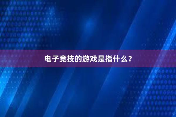 电子竞技的游戏是指什么？