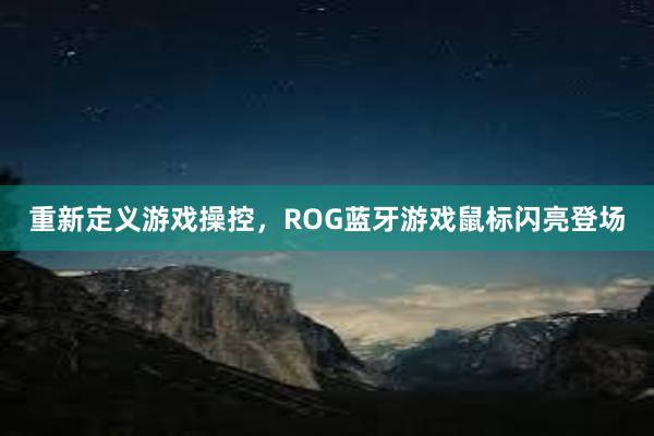 重新定义游戏操控，ROG蓝牙游戏鼠标闪亮登场