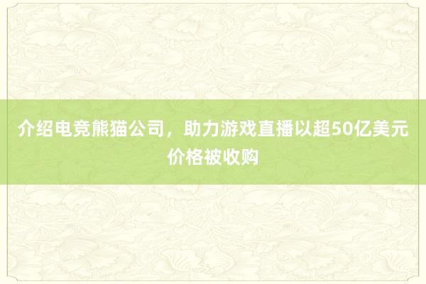 介绍电竞熊猫公司，助力游戏直播以超50亿美元价格被收购