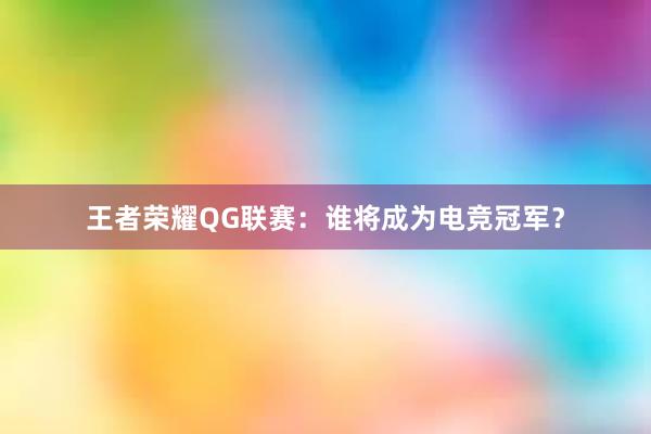 王者荣耀QG联赛：谁将成为电竞冠军？