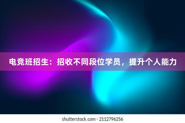 电竞班招生：招收不同段位学员，提升个人能力