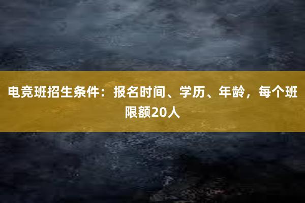 电竞班招生条件：报名时间、学历、年龄，每个班限额20人