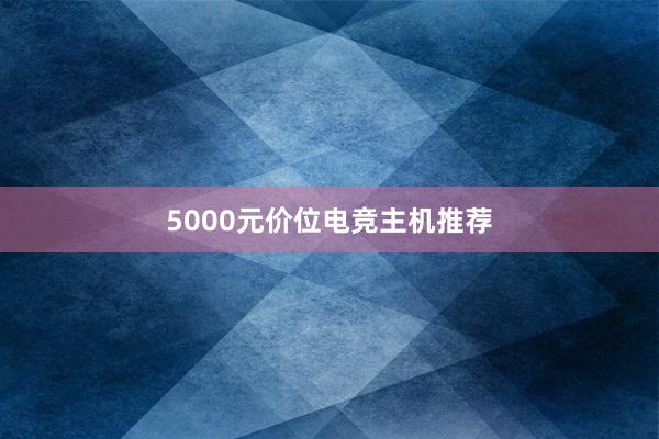 5000元价位电竞主机推荐