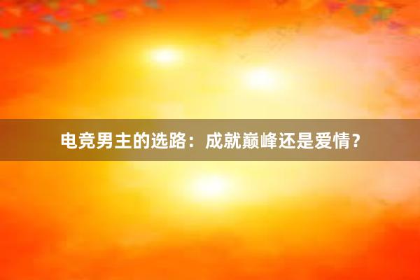 电竞男主的选路：成就巅峰还是爱情？