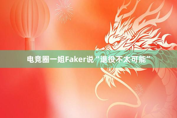 电竞圈一姐Faker说“退役不太可能”