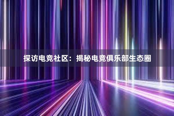 探访电竞社区：揭秘电竞俱乐部生态圈