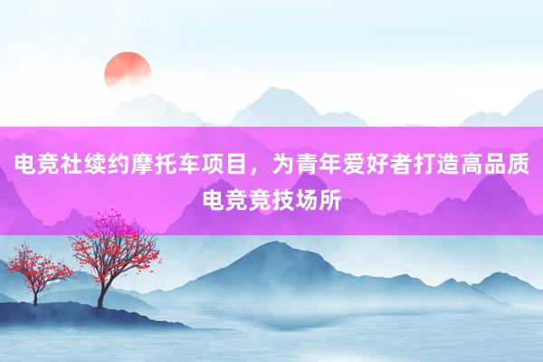 电竞社续约摩托车项目，为青年爱好者打造高品质电竞竞技场所