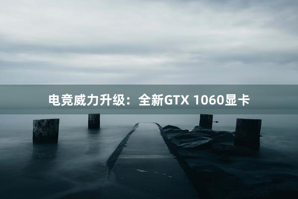 电竞威力升级：全新GTX 1060显卡