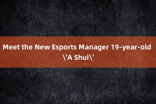 Meet the New Esports Manager 19-year-old 'A Shui'