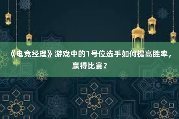 《电竞经理》游戏中的1号位选手如何提高胜率，赢得比赛？