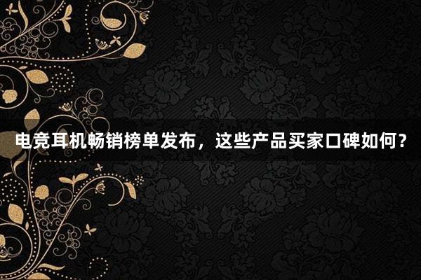 电竞耳机畅销榜单发布，这些产品买家口碑如何？