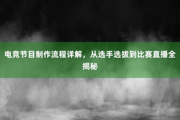 电竞节目制作流程详解，从选手选拔到比赛直播全揭秘