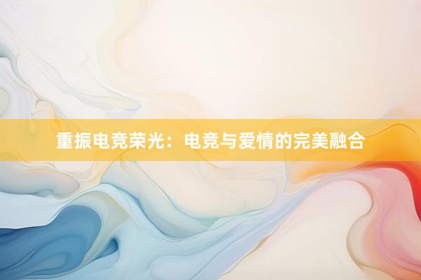 重振电竞荣光：电竞与爱情的完美融合