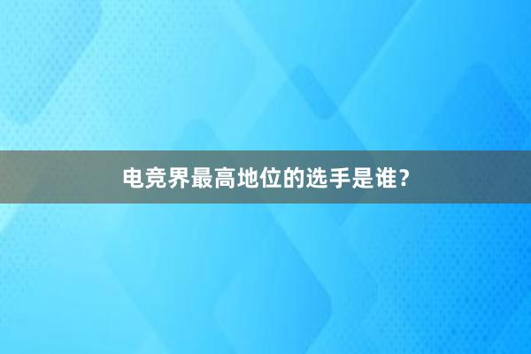 电竞界最高地位的选手是谁？