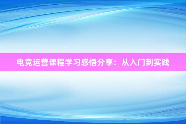 电竞运营课程学习感悟分享：从入门到实践