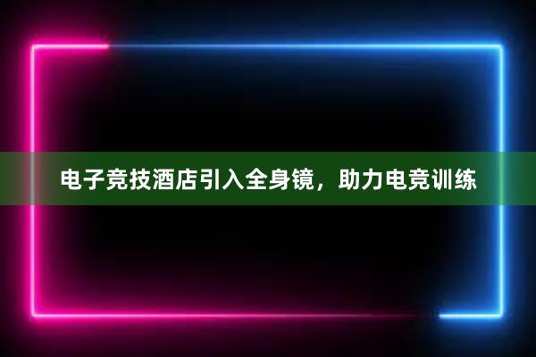 电子竞技酒店引入全身镜，助力电竞训练