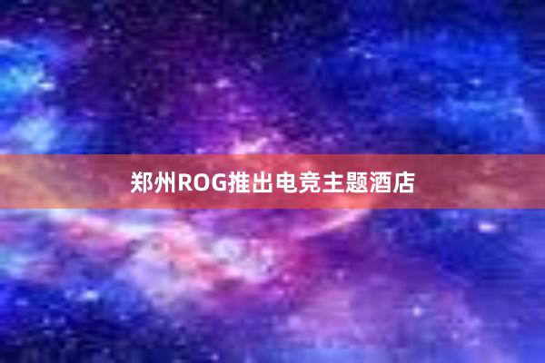 郑州ROG推出电竞主题酒店