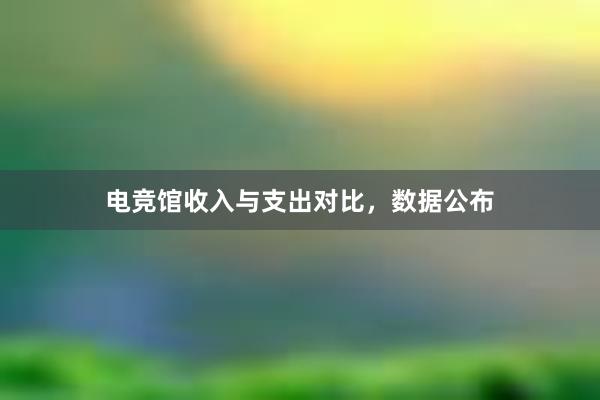 电竞馆收入与支出对比，数据公布