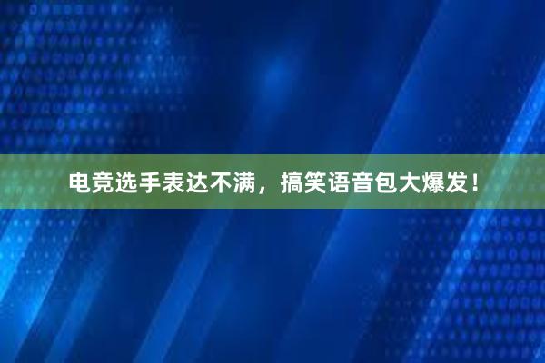 电竞选手表达不满，搞笑语音包大爆发！