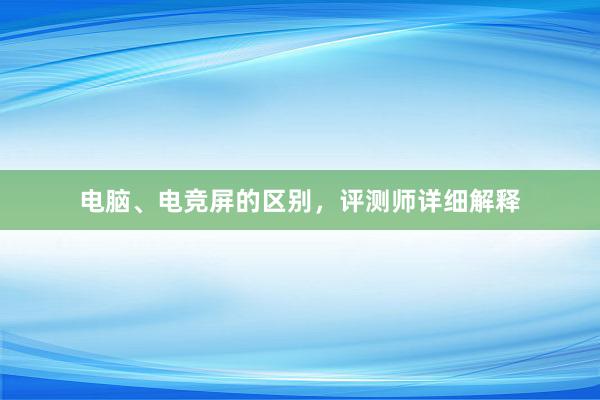 电脑、电竞屏的区别，评测师详细解释