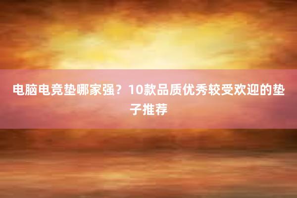 电脑电竞垫哪家强？10款品质优秀较受欢迎的垫子推荐